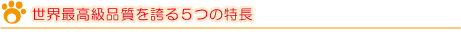 世界最高級品質を誇る５つの特長